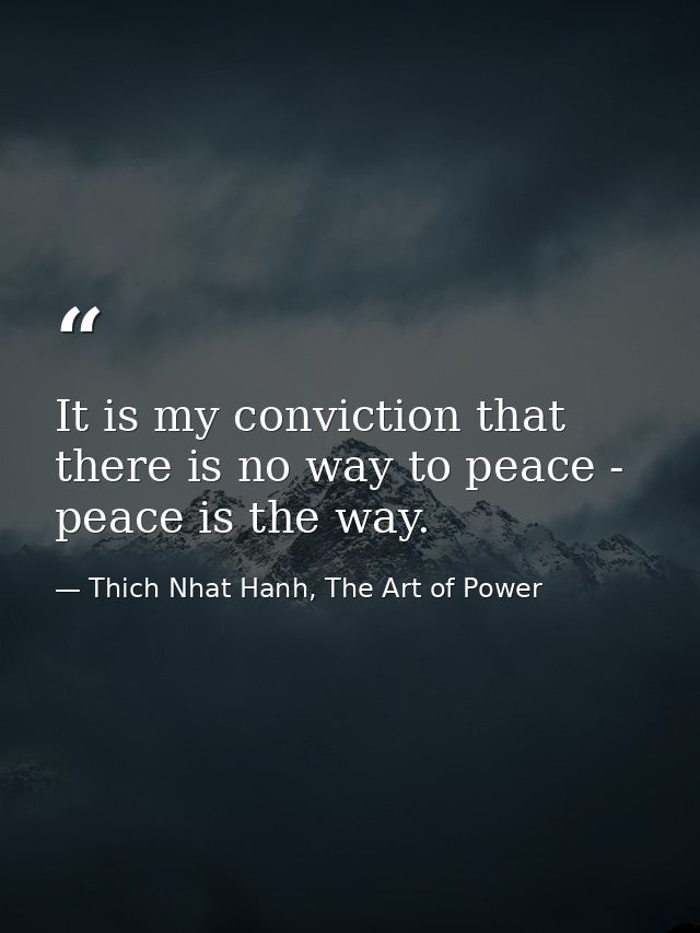 It is my conviction that there is no way to peace - peace is the way. — Thich Nhat Hanh, The Art of Power