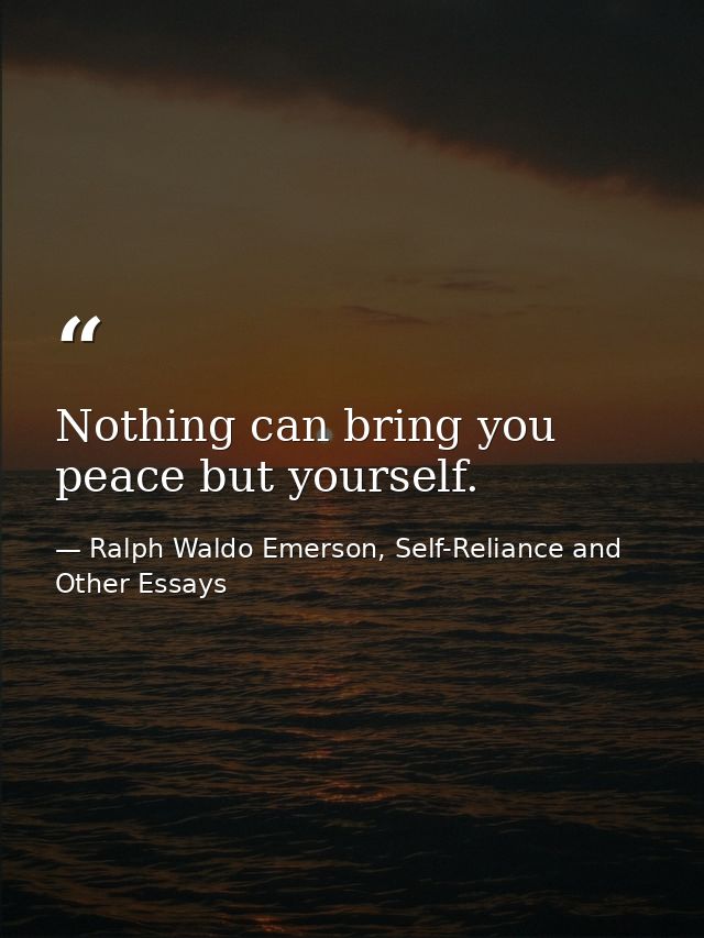 Nothing can bring you peace but yourself. — Ralph Waldo Emerson, Self-Reliance and Other Essays