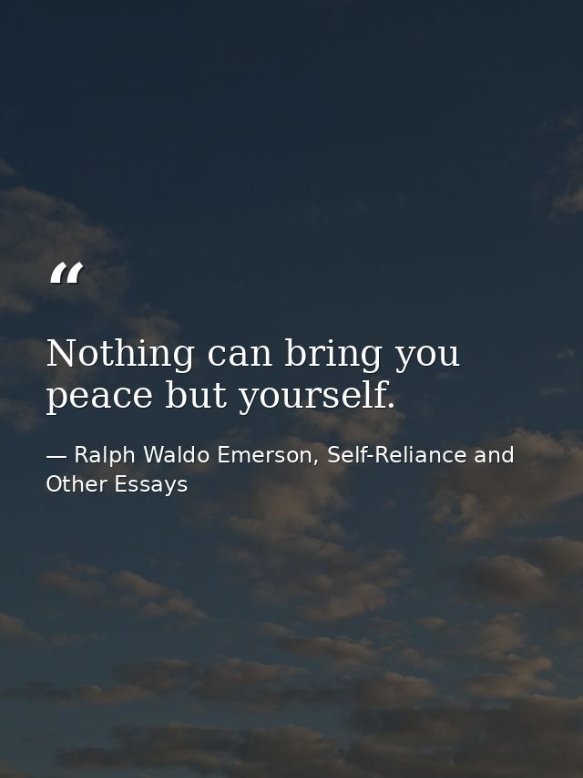 Nothing can bring you peace but yourself. — Ralph Waldo Emerson, Self-Reliance and Other Essays
