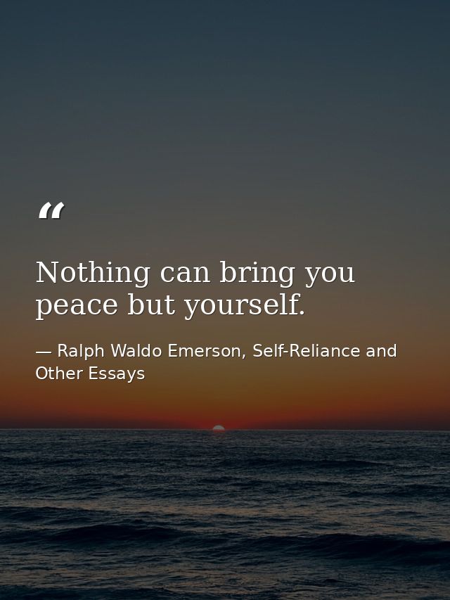 Nothing can bring you peace but yourself. — Ralph Waldo Emerson, Self-Reliance and Other Essays