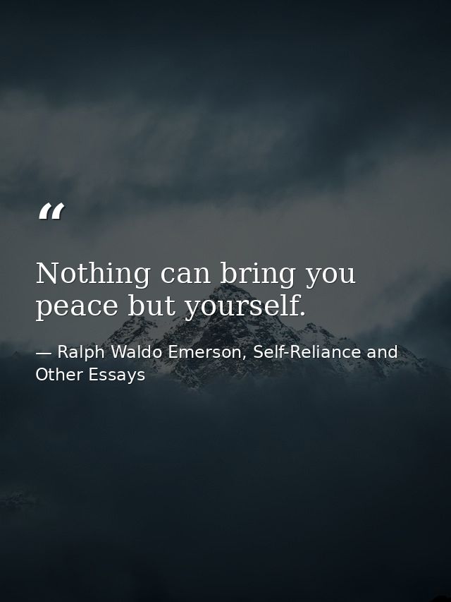 Nothing can bring you peace but yourself. — Ralph Waldo Emerson, Self-Reliance and Other Essays