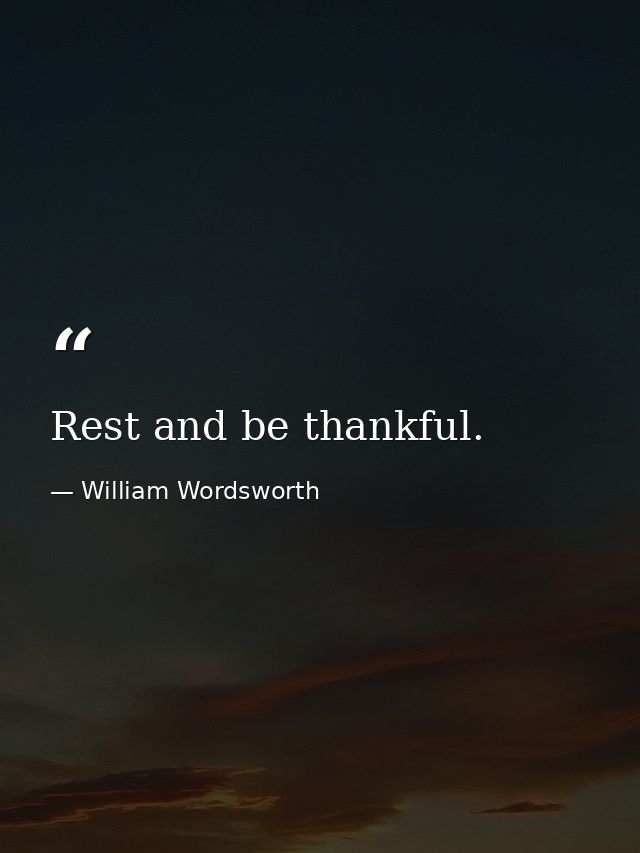 Rest and be thankful. — William Wordsworth