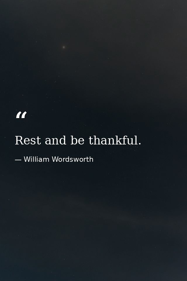 Rest and be thankful. — William Wordsworth