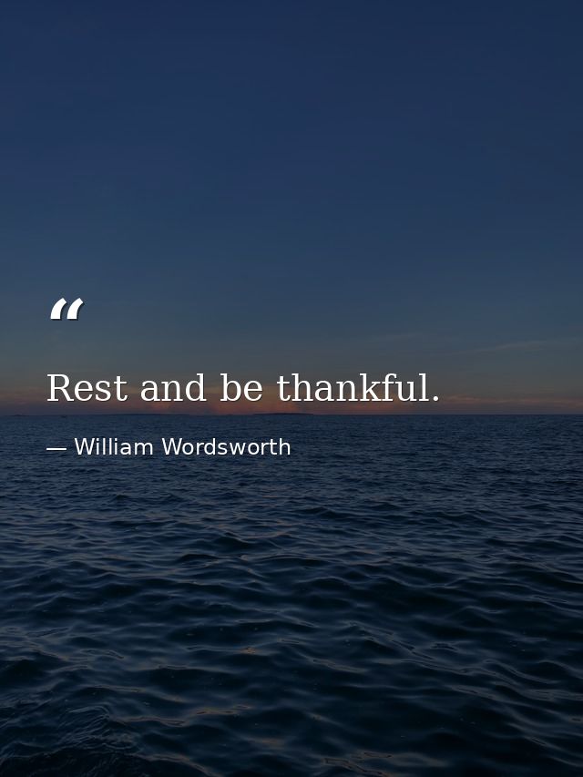 Rest and be thankful. — William Wordsworth