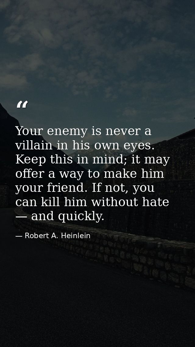 Your enemy is never a villain in his own eyes. Keep this in mind; it may offer a way to make him your friend. If not, yo — Robert A. Heinlein