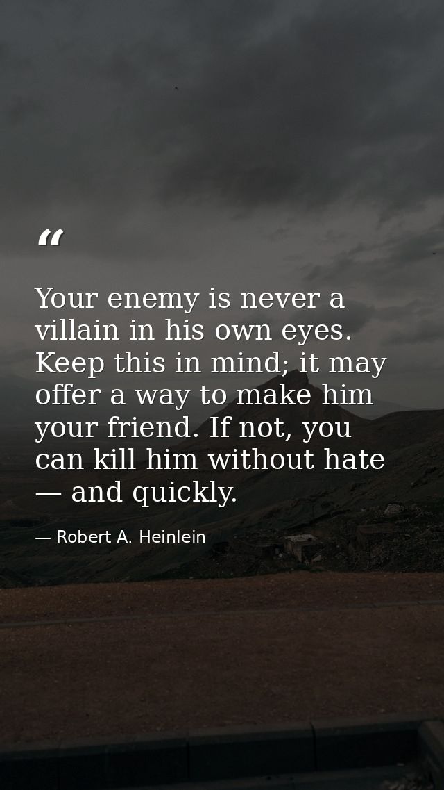Your enemy is never a villain in his own eyes. Keep this in mind; it may offer a way to make him your friend. If not, yo — Robert A. Heinlein