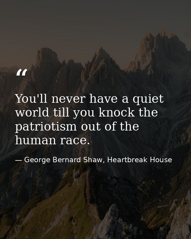 You'll never have a quiet world till you knock the patriotism out of the human race. — George Bernard Shaw, Heartbreak House