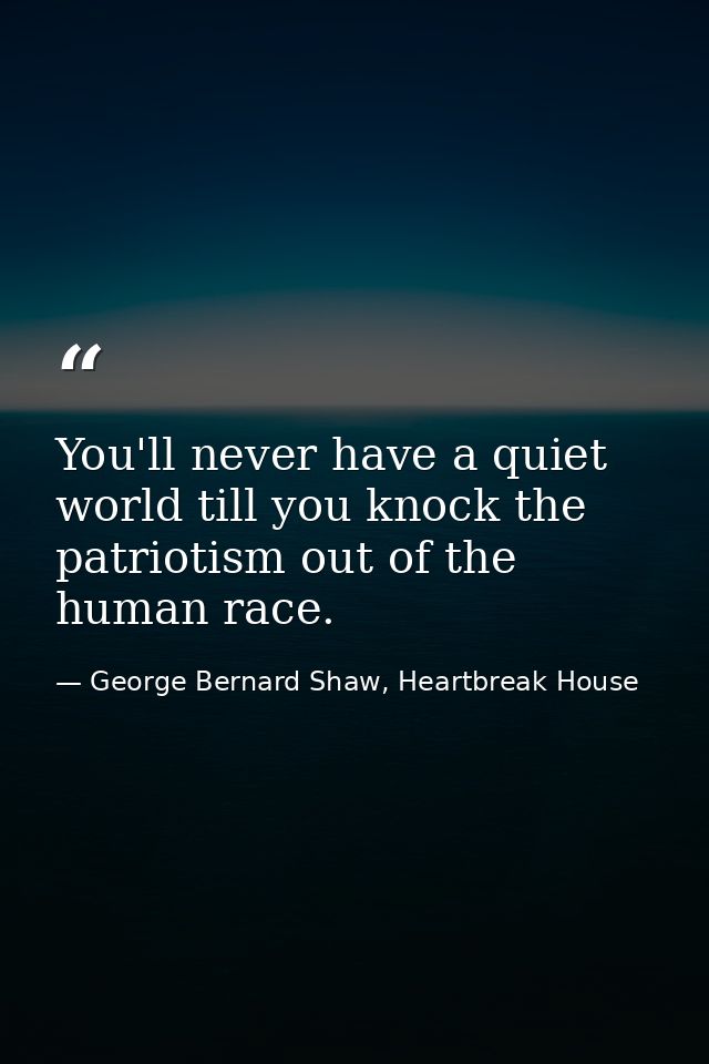 You'll never have a quiet world till you knock the patriotism out of the human race. — George Bernard Shaw, Heartbreak House