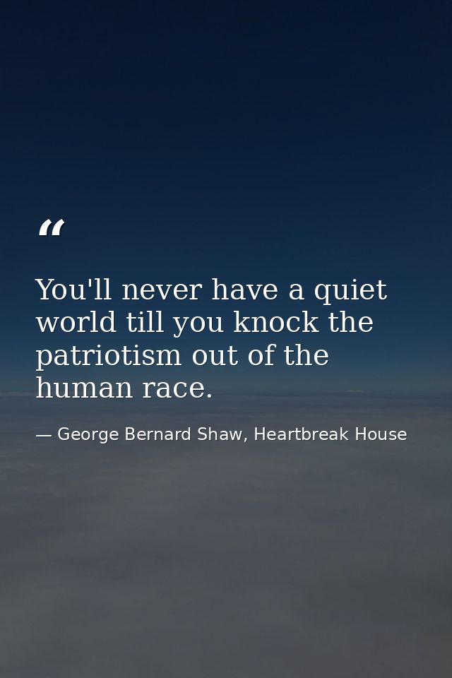 You'll never have a quiet world till you knock the patriotism out of the human race. — George Bernard Shaw, Heartbreak House