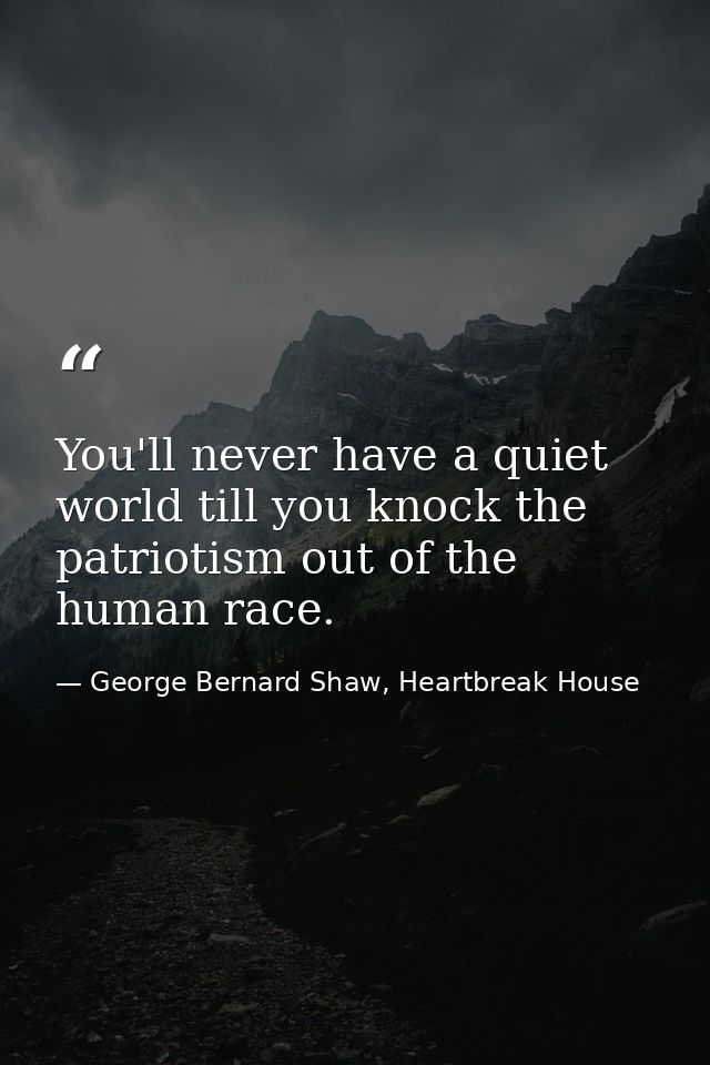 You'll never have a quiet world till you knock the patriotism out of the human race. — George Bernard Shaw, Heartbreak House