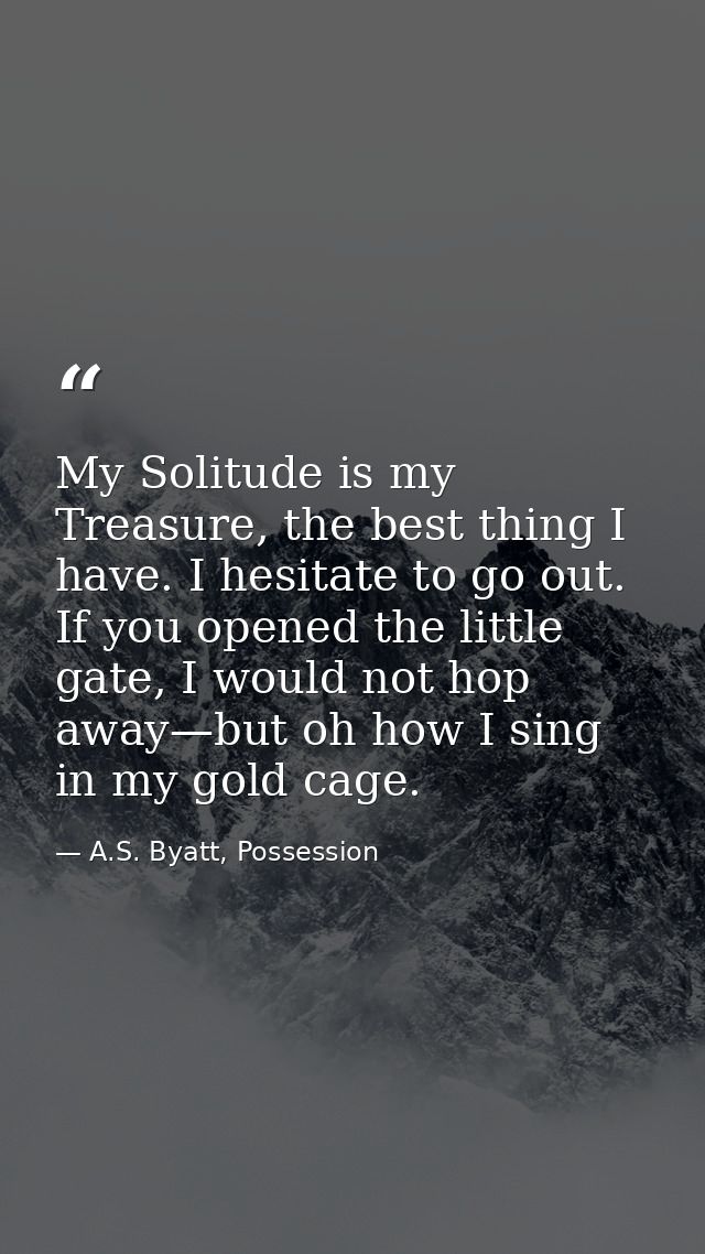 My Solitude is my Treasure, the best thing I have. I hesitate to go out. If you opened the little gate, I would not hop  — A.S. Byatt, Possession