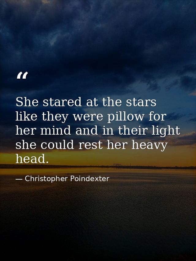 She stared at the stars like they were pillow for her mind and in their light she could rest her heavy head. — Christopher Poindexter