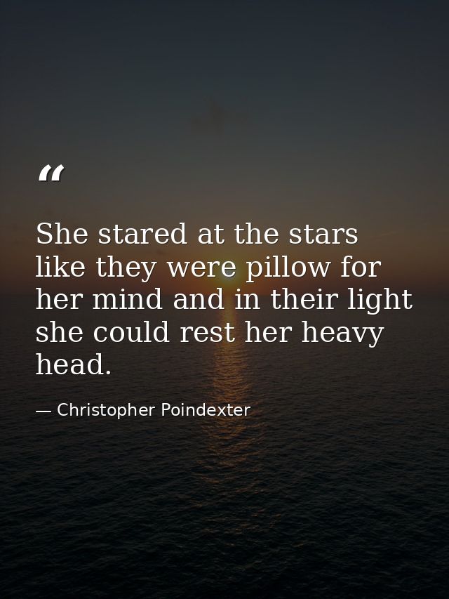 She stared at the stars like they were pillow for her mind and in their light she could rest her heavy head. — Christopher Poindexter
