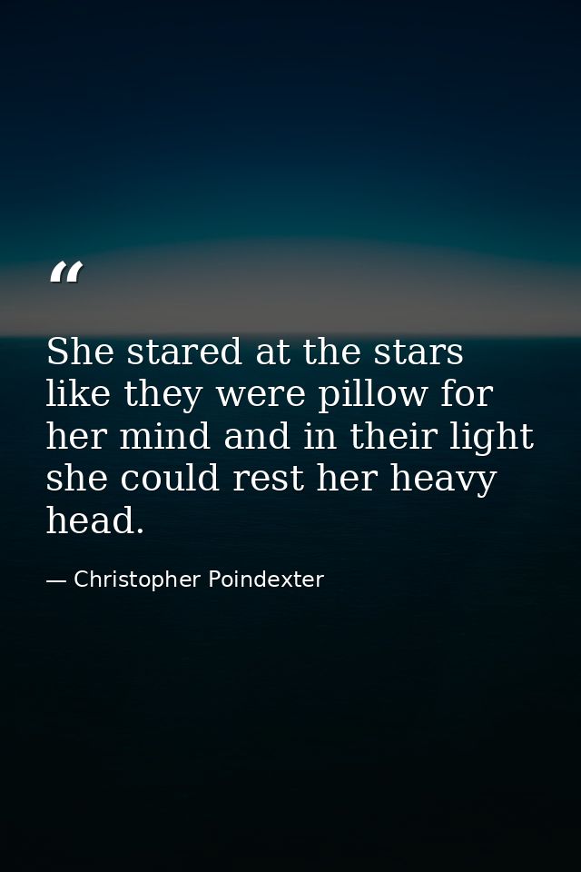 She stared at the stars like they were pillow for her mind and in their light she could rest her heavy head. — Christopher Poindexter