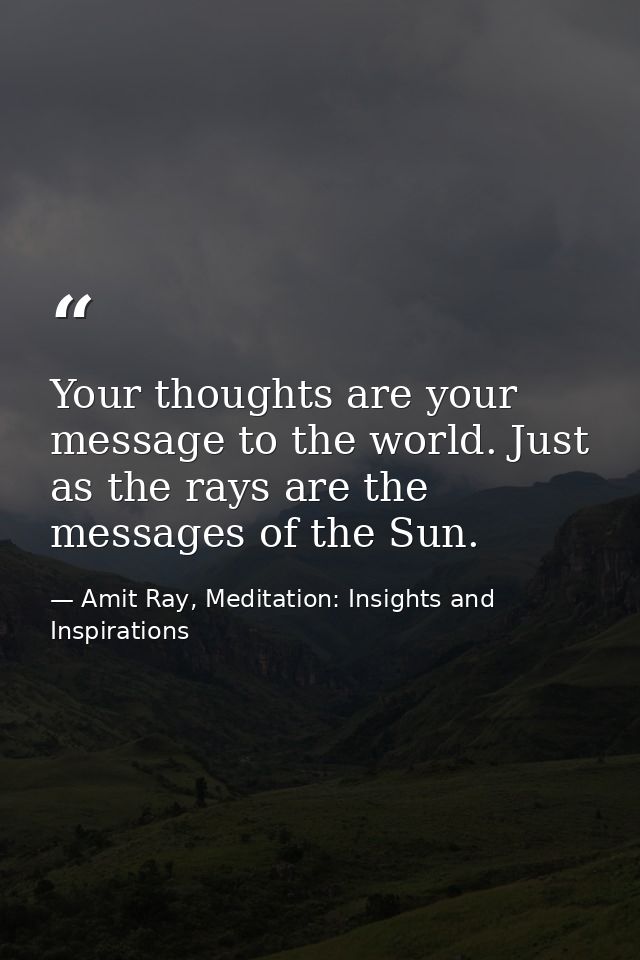 Your thoughts are your message to the world. Just as the rays are the messages of the Sun. — Amit Ray, Meditation: Insights and Inspirations