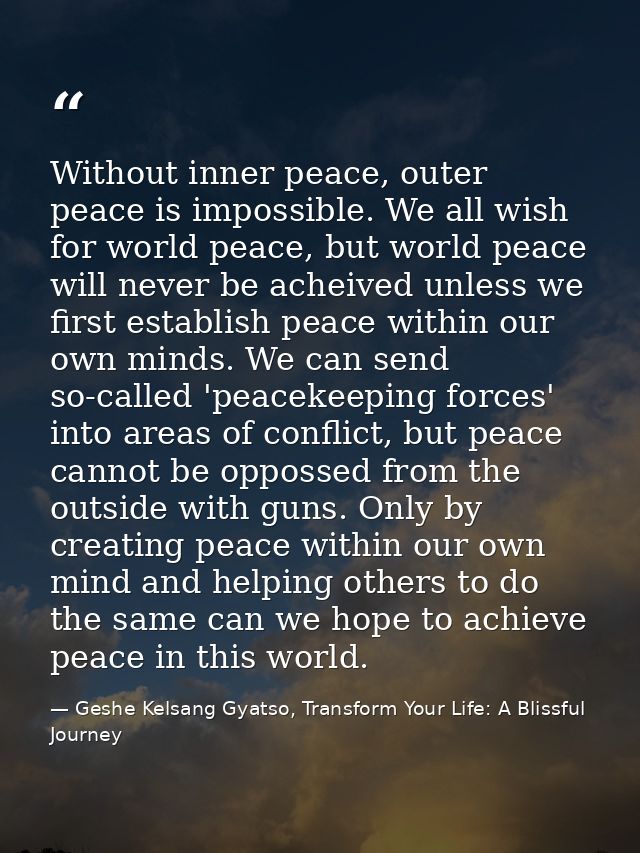 Without inner peace, outer peace is impossible. We all wish for world peace, but world peace will never be acheived unle — Geshe Kelsang Gyatso, Transform Your Life: A Blissful Journey