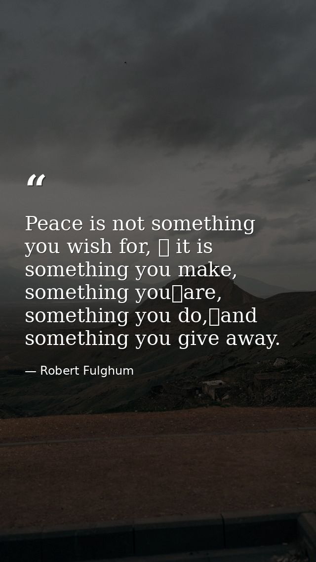 Peace is not something you wish for,  it is something you make, something you	are, something you do,and something you  — Robert Fulghum
