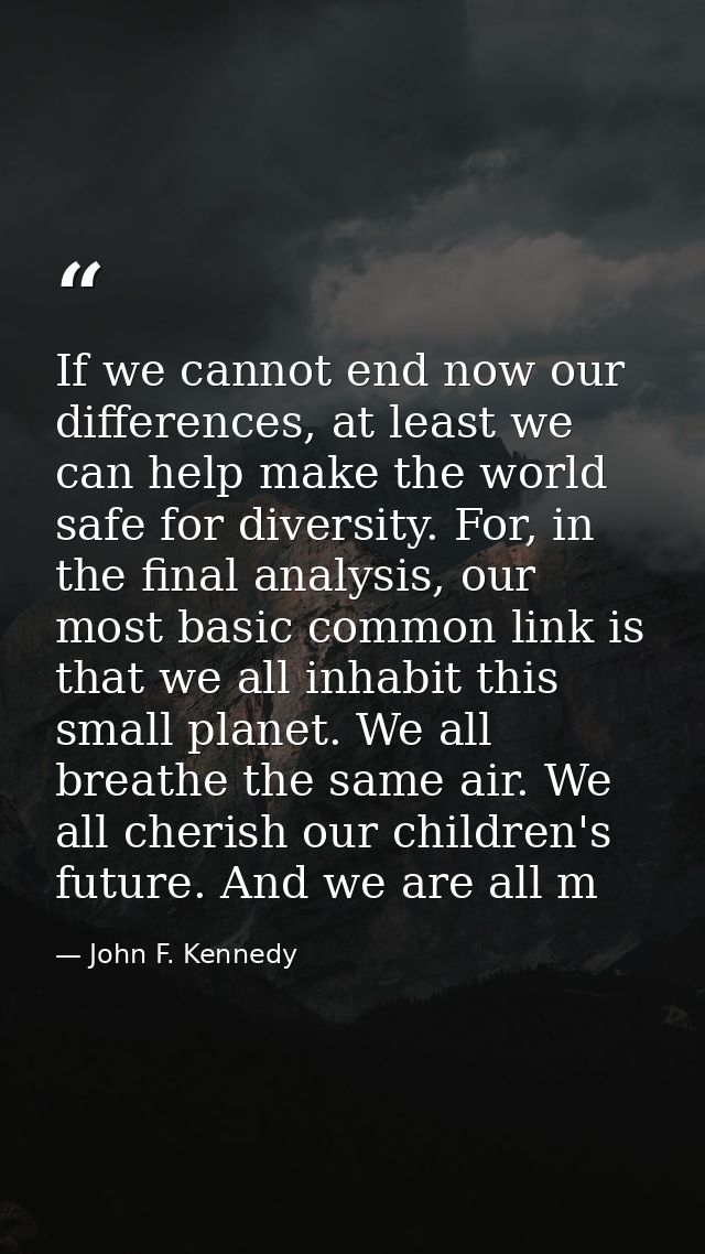 If we cannot end now our differences, at least we can help make the world safe for diversity. For, in the final analysis — John F. Kennedy