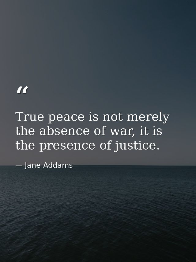 True peace is not merely the absence of war, it is the presence of justice. — Jane Addams
