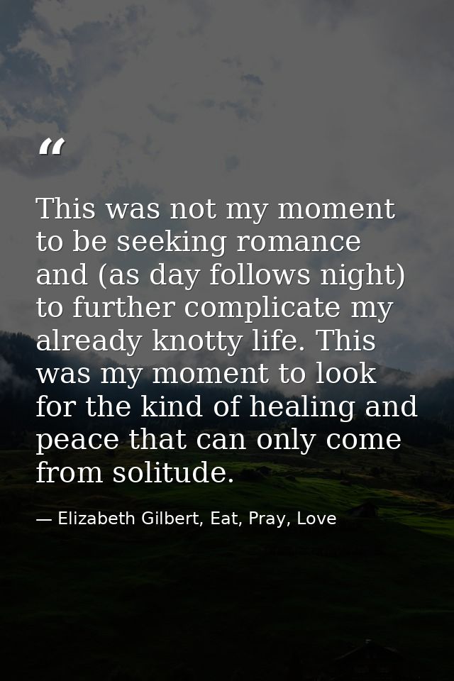 This was not my moment to be seeking romance and (as day follows night) to further complicate my already knotty life. Th — Elizabeth Gilbert, Eat, Pray, Love
