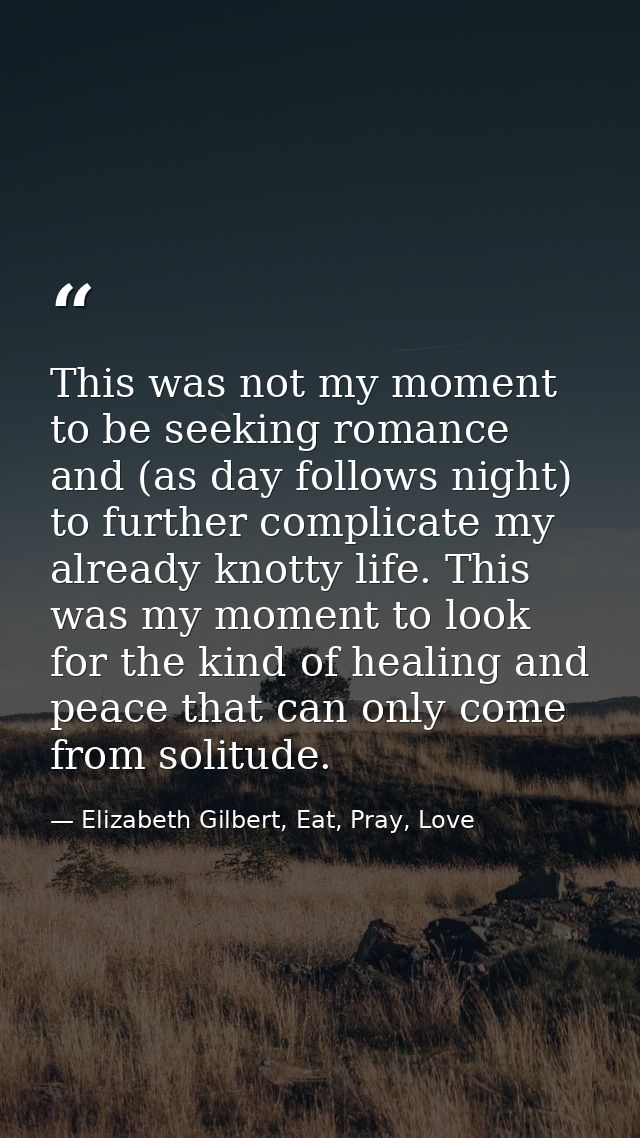 This was not my moment to be seeking romance and (as day follows night) to further complicate my already knotty life. Th — Elizabeth Gilbert, Eat, Pray, Love