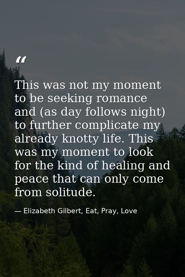 This was not my moment to be seeking romance and (as day follows night) to further complicate my already knotty life. Th — Elizabeth Gilbert, Eat, Pray, Love