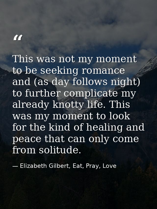 This was not my moment to be seeking romance and (as day follows night) to further complicate my already knotty life. Th — Elizabeth Gilbert, Eat, Pray, Love
