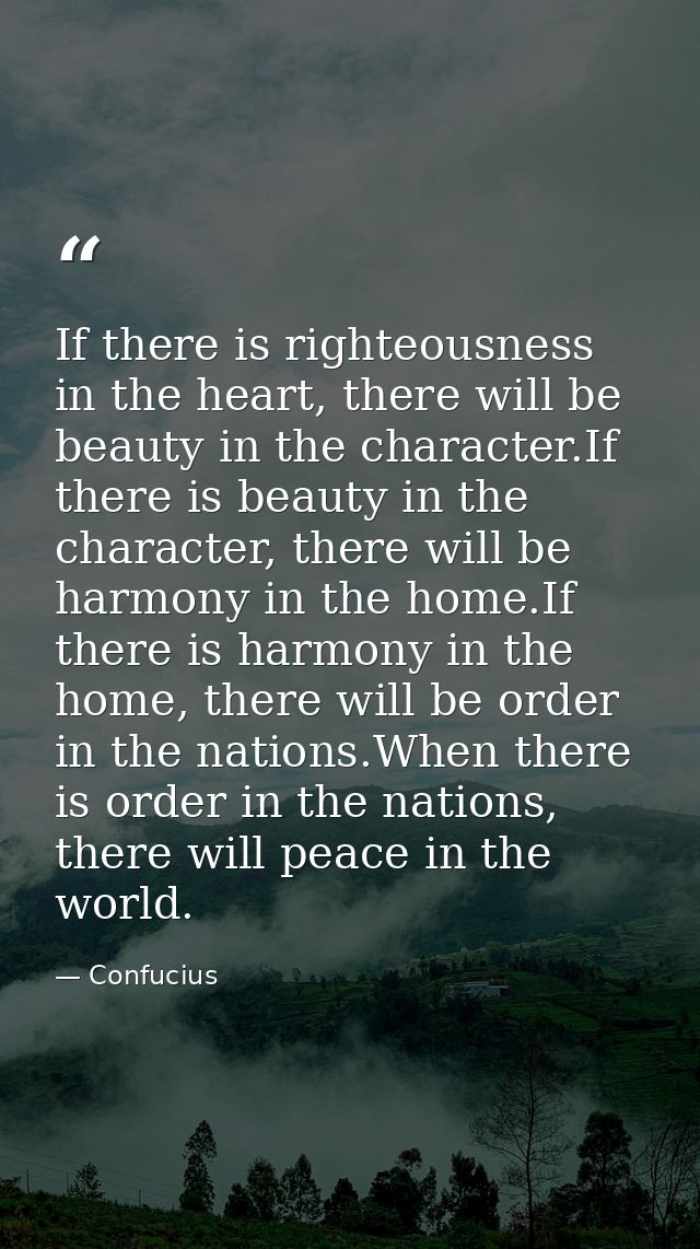 If there is righteousness in the heart, there will be beauty in the character.If there is beauty in the character, there — Confucius