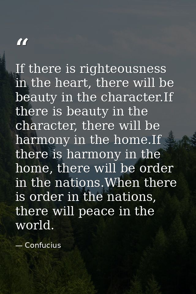 If there is righteousness in the heart, there will be beauty in the character.If there is beauty in the character, there — Confucius
