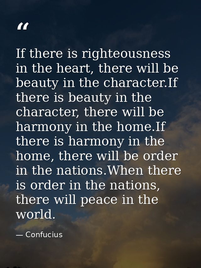 If there is righteousness in the heart, there will be beauty in the character.If there is beauty in the character, there — Confucius