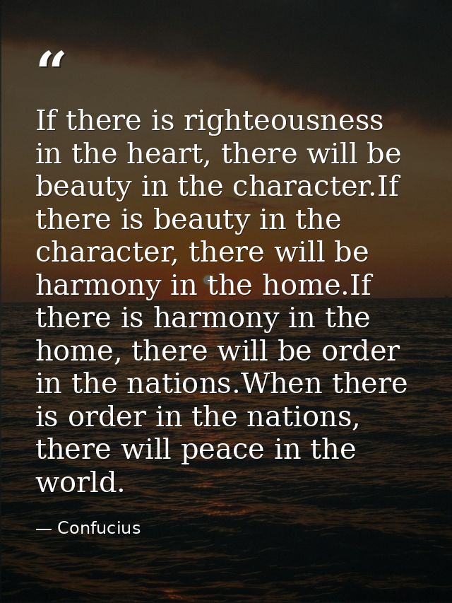 If there is righteousness in the heart, there will be beauty in the character.If there is beauty in the character, there — Confucius