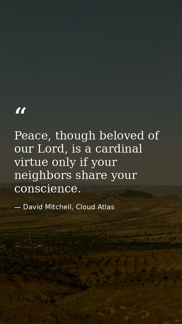 Peace, though beloved of our Lord, is a cardinal virtue only if your neighbors share your conscience. — David Mitchell, Cloud Atlas