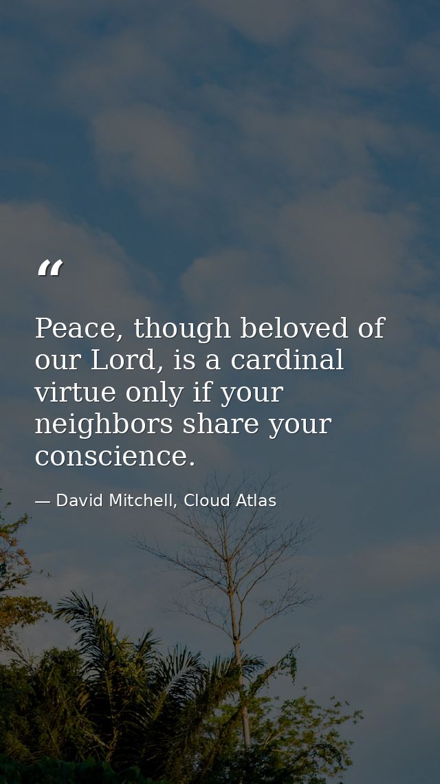 Peace, though beloved of our Lord, is a cardinal virtue only if your neighbors share your conscience. — David Mitchell, Cloud Atlas