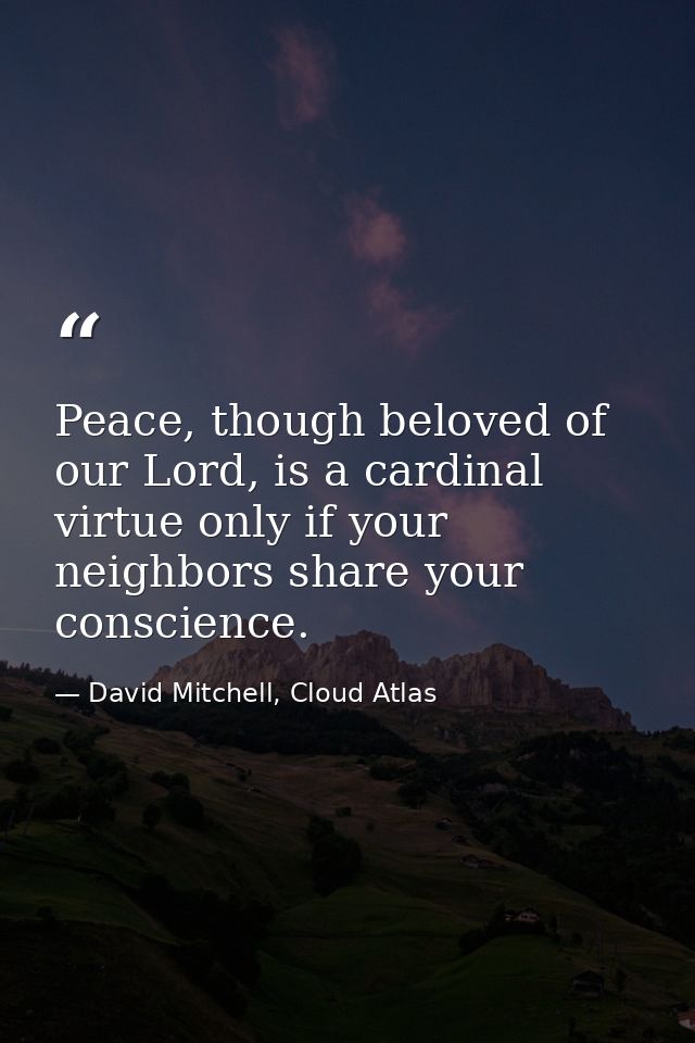 Peace, though beloved of our Lord, is a cardinal virtue only if your neighbors share your conscience. — David Mitchell, Cloud Atlas