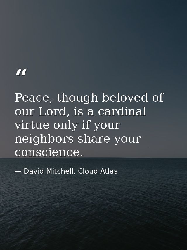 Peace, though beloved of our Lord, is a cardinal virtue only if your neighbors share your conscience. — David Mitchell, Cloud Atlas
