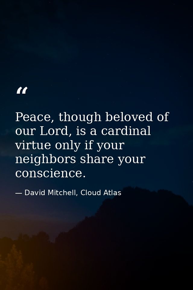 Peace, though beloved of our Lord, is a cardinal virtue only if your neighbors share your conscience. — David Mitchell, Cloud Atlas
