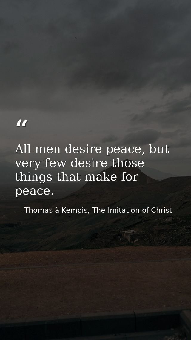 All men desire peace, but very few desire those things that make for peace. — Thomas à Kempis, The Imitation of Christ