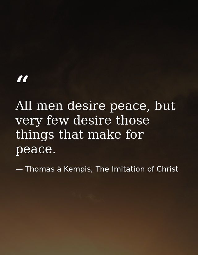 All men desire peace, but very few desire those things that make for peace. — Thomas à Kempis, The Imitation of Christ