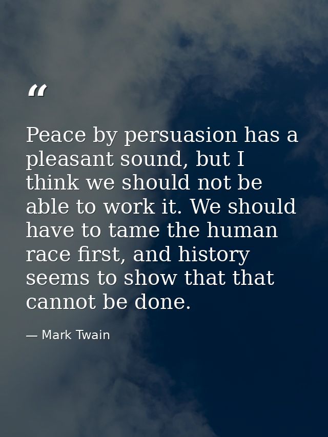 Peace by persuasion has a pleasant sound, but I think we should not be able to work it. We should have to tame the human — Mark Twain