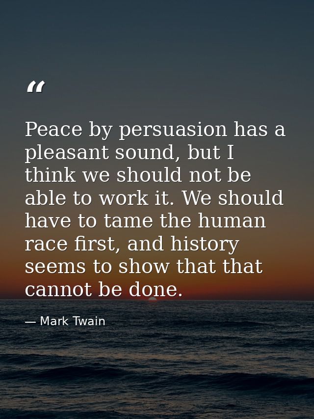 Peace by persuasion has a pleasant sound, but I think we should not be able to work it. We should have to tame the human — Mark Twain