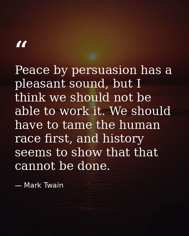 Peace by persuasion has a pleasant sound, but I think we should not be able to work it. We should have to tame the human — Mark Twain