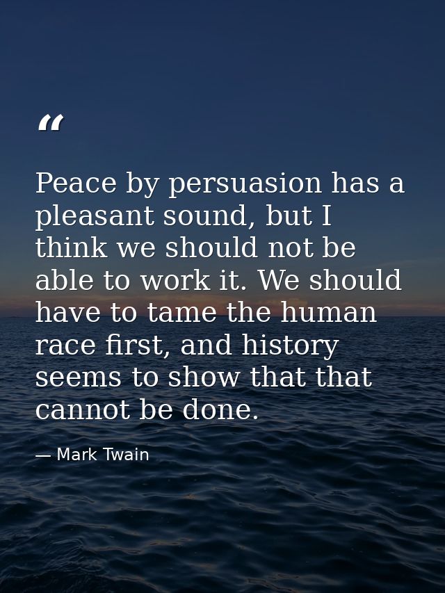 Peace by persuasion has a pleasant sound, but I think we should not be able to work it. We should have to tame the human — Mark Twain