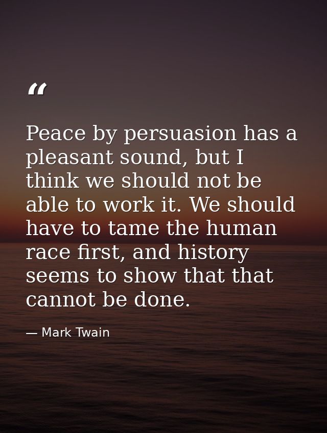 Peace by persuasion has a pleasant sound, but I think we should not be able to work it. We should have to tame the human — Mark Twain