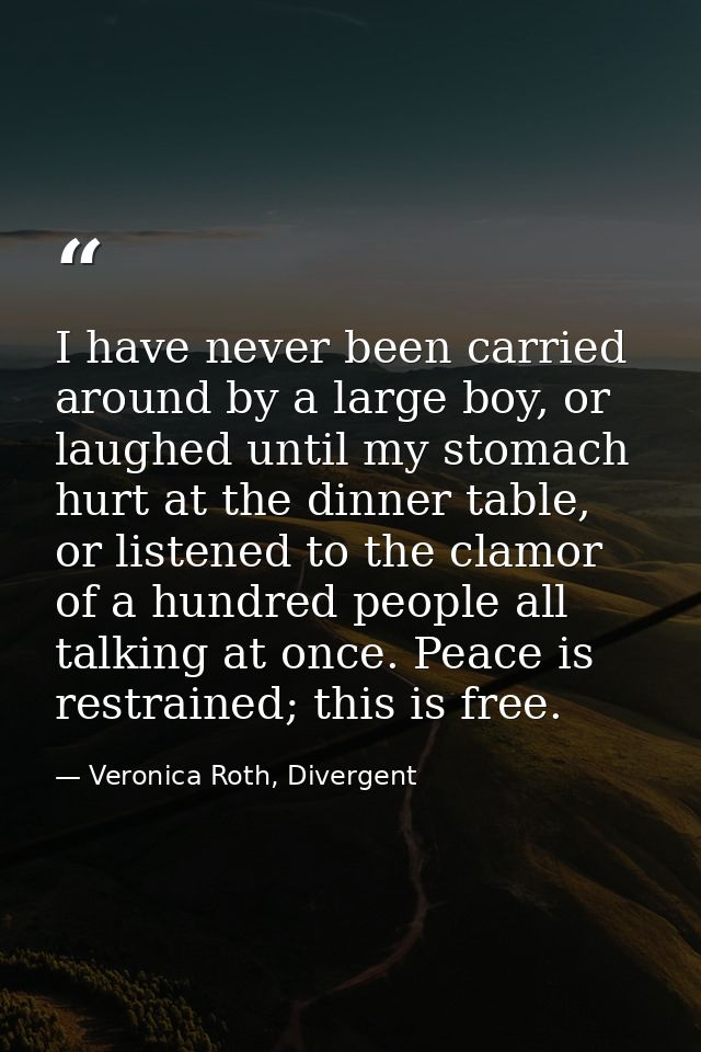 I have never been carried around by a large boy, or laughed until my stomach hurt at the dinner table, or listened to th — Veronica Roth, Divergent