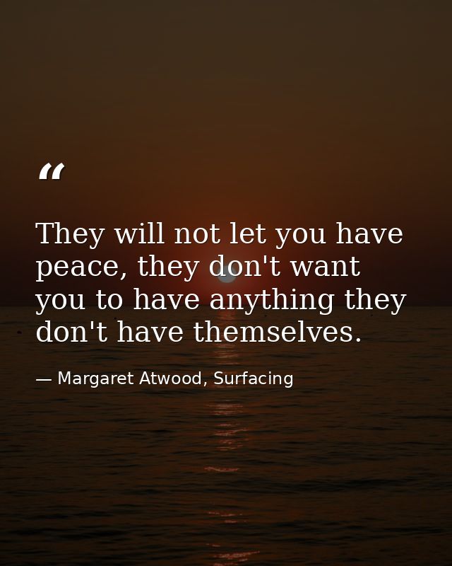They will not let you have peace, they don't want you to have anything they don't have themselves. — Margaret Atwood, Surfacing