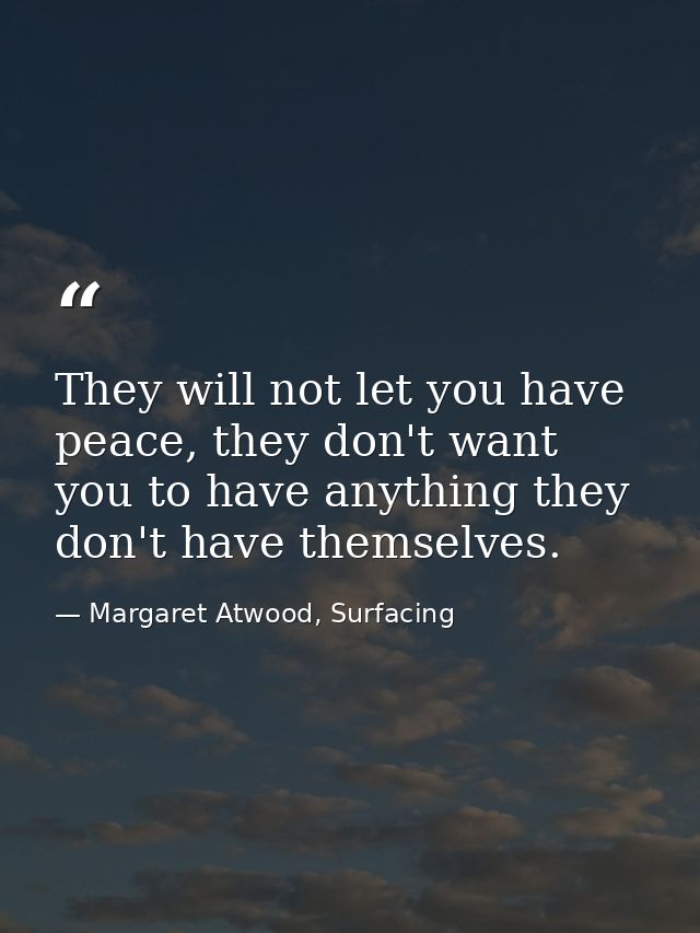 They will not let you have peace, they don't want you to have anything they don't have themselves. — Margaret Atwood, Surfacing
