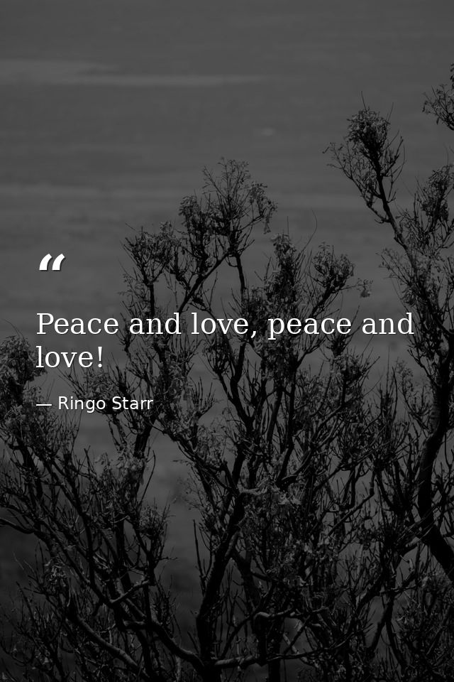 Peace and love, peace and love! — Ringo Starr
