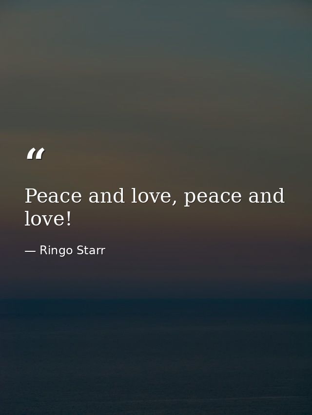 Peace and love, peace and love! — Ringo Starr