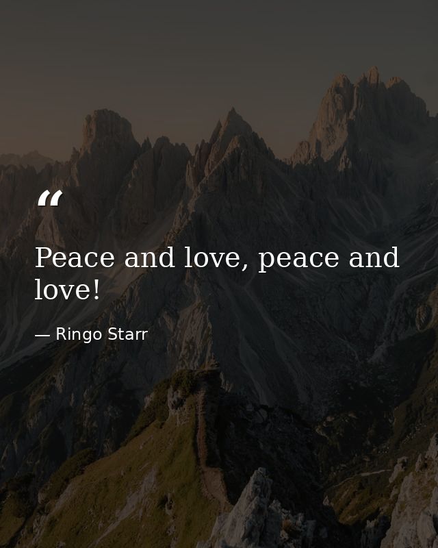 Peace and love, peace and love! — Ringo Starr