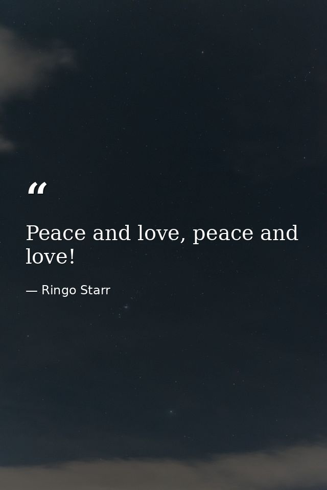 Peace and love, peace and love! — Ringo Starr